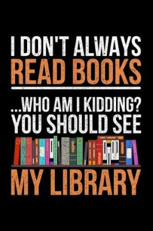 Cover of I Don't Always Read Books Who Am I Kidding? You Should See My Library