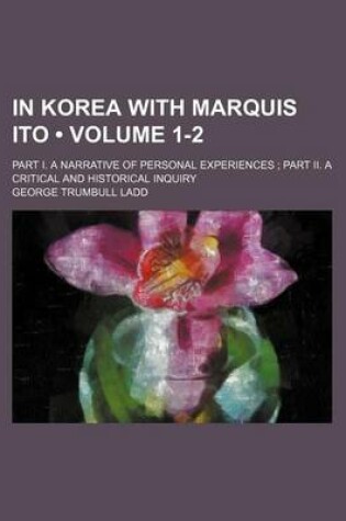 Cover of In Korea with Marquis Ito (Volume 1-2); Part I. a Narrative of Personal Experiences Part II. a Critical and Historical Inquiry