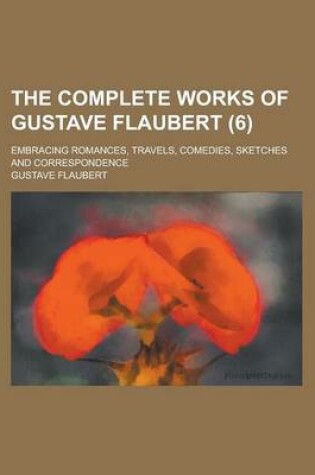 Cover of The Complete Works of Gustave Flaubert; Embracing Romances, Travels, Comedies, Sketches and Correspondence (6 )