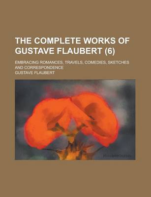 Book cover for The Complete Works of Gustave Flaubert; Embracing Romances, Travels, Comedies, Sketches and Correspondence (6 )