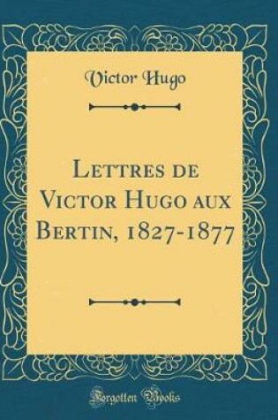 Cover of Lettres de Victor Hugo Aux Bertin, 1827-1877 (Classic Reprint)