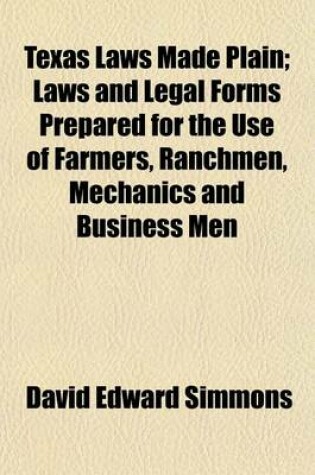 Cover of Texas Laws Made Plain; Laws and Legal Forms Prepared for the Use of Farmers, Ranchmen, Mechanics and Business Men