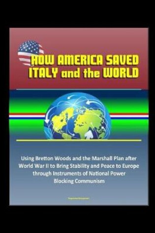 Cover of How America Saved Italy and the World - Using Bretton Woods and the Marshall Plan after World War II to Bring Stability and Peace to Europe through Instruments of National Power, Blocking Communism