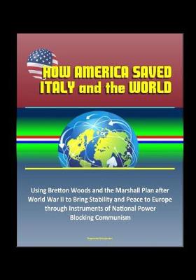 Book cover for How America Saved Italy and the World - Using Bretton Woods and the Marshall Plan after World War II to Bring Stability and Peace to Europe through Instruments of National Power, Blocking Communism