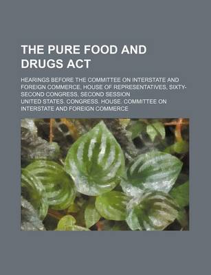 Book cover for The Pure Food and Drugs ACT; Hearings Before the Committee on Interstate and Foreign Commerce, House of Representatives, Sixty-Second Congress, Second Session