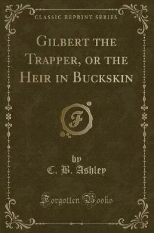 Cover of Gilbert the Trapper, or the Heir in Buckskin (Classic Reprint)