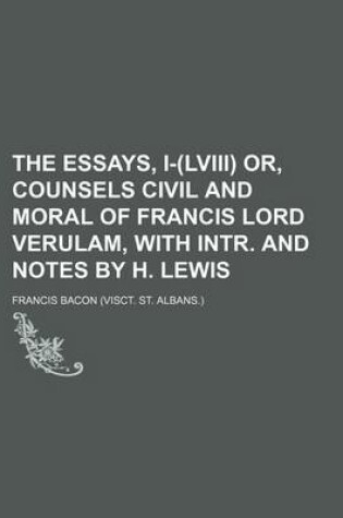 Cover of The Essays, I-(LVIII) Or, Counsels Civil and Moral of Francis Lord Verulam, with Intr. and Notes by H. Lewis