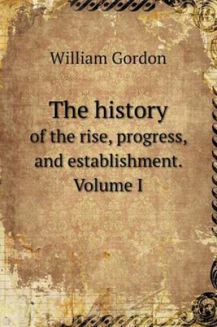 Cover of The history of the rise, progress, and establishment. Volume I