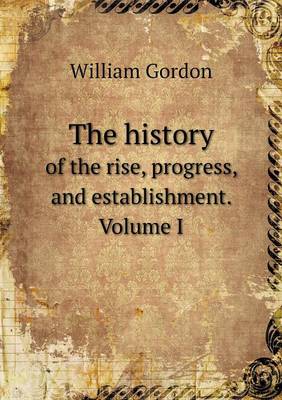 Book cover for The history of the rise, progress, and establishment. Volume I