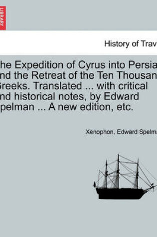 Cover of The Expedition of Cyrus Into Persia; And the Retreat of the Ten Thousand Greeks. Translated ... with Critical and Historical Notes, by Edward Spelman ... a New Edition, Etc. the Third Edition.