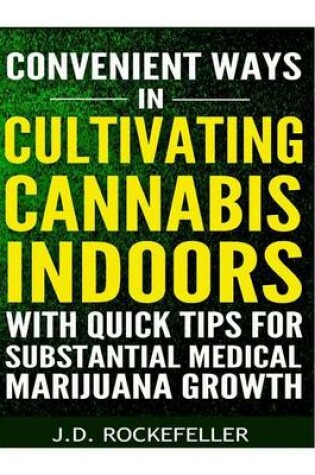 Cover of Convenient Ways in Cultivating Cannabis Indoors with Quick Tips for Substantial Medical Marijuana Growth