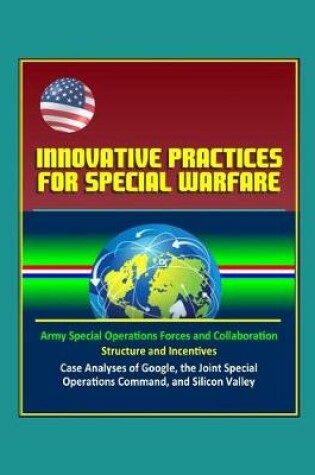 Cover of Innovative Practices for Special Warfare - Army Special Operations Forces and Collaboration, Structure and Incentives, Case Analyses of Google, the Joint Special Operations Command, and Silicon Valley