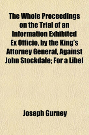 Cover of The Whole Proceedings on the Trial of an Information Exhibited Ex Officio, by the King's Attorney General, Against John Stockdale; For a Libel on the House of Commons, Tried in the Court of King's Bench Westminster, on Wednesday, the Ninth of December, 17