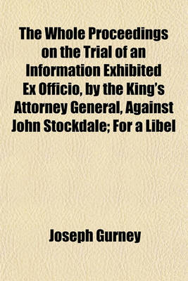 Book cover for The Whole Proceedings on the Trial of an Information Exhibited Ex Officio, by the King's Attorney General, Against John Stockdale; For a Libel on the House of Commons, Tried in the Court of King's Bench Westminster, on Wednesday, the Ninth of December, 17