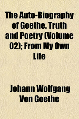 Cover of The Auto-Biography of Goethe. Truth and Poetry (Volume 02); From My Own Life