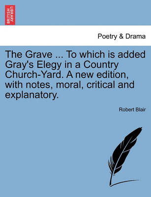 Book cover for The Grave ... to Which Is Added Gray's Elegy in a Country Church-Yard. a New Edition, with Notes, Moral, Critical and Explanatory.