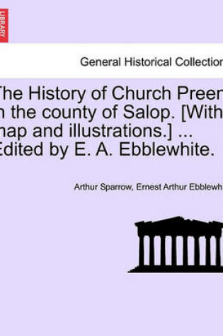 Cover of The History of Church Preen, in the County of Salop. [With Map and Illustrations.] ... Edited by E. A. Ebblewhite.