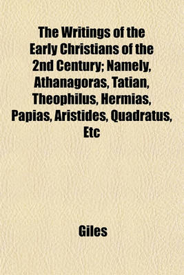 Book cover for The Writings of the Early Christians of the 2nd Century; Namely, Athanagoras, Tatian, Theophilus, Hermias, Papias, Aristides, Quadratus, Etc