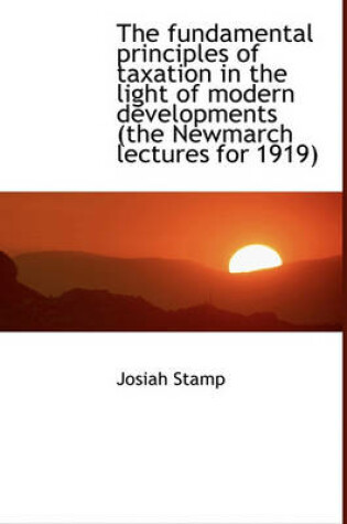 Cover of The Fundamental Principles of Taxation in the Light of Modern Developments (the Newmarch Lectures Fo