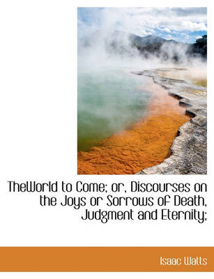 Book cover for Theworld to Come; Or, Discourses on the Joys or Sorrows of Death, Judgment and Eternity;