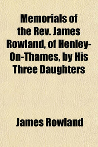 Cover of Memorials of the REV. James Rowland, of Henley-On-Thames, by His Three Daughters