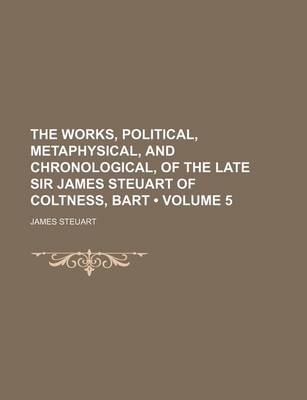 Book cover for The Works, Political, Metaphysical, and Chronological, of the Late Sir James Steuart of Coltness, Bart (Volume 5)