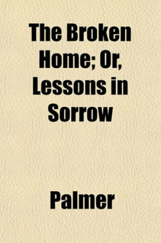 Cover of The Broken Home; Or, Lessons in Sorrow