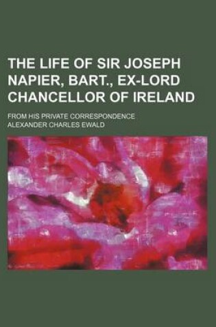 Cover of The Life of Sir Joseph Napier, Bart., Ex-Lord Chancellor of Ireland; From His Private Correspondence