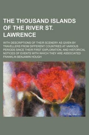 Cover of The Thousand Islands of the River St. Lawrence; With Descriptions of Their Scenery as Given by Travellers from Different Countries at Various Periods Since Their First Exploration, and Historical Notices of Events with Which They Are Associated