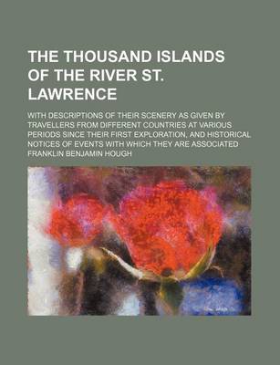 Book cover for The Thousand Islands of the River St. Lawrence; With Descriptions of Their Scenery as Given by Travellers from Different Countries at Various Periods Since Their First Exploration, and Historical Notices of Events with Which They Are Associated