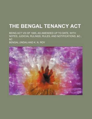 Book cover for The Bengal Tenancy ACT; Being ACT VIII of 1885, as Amended Up to Date, with Notes, Judicial Rulings, Rules, and Notifications, &C., &C