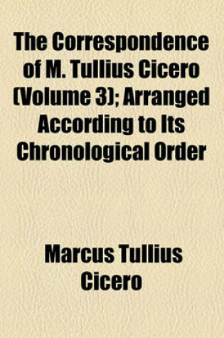 Cover of The Correspondence of M. Tullius Cicero (Volume 3); Arranged According to Its Chronological Order