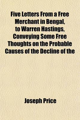 Book cover for Five Letters from a Free Merchant in Bengal, to Warren Hastings, Conveying Some Free Thoughts on the Probable Causes of the Decline of the