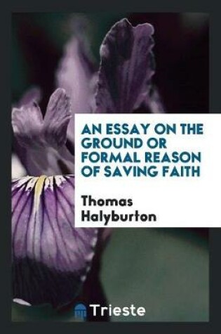 Cover of An Essay on the Ground or Formal Reason of Saving Faith