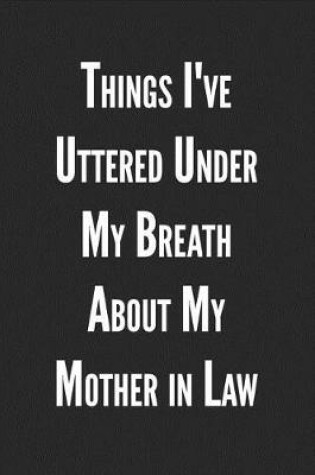 Cover of Things I've Uttered Under My Breath about My Mother in Law