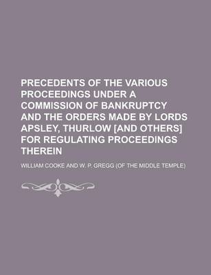 Book cover for Precedents of the Various Proceedings Under a Commission of Bankruptcy and the Orders Made by Lords Apsley, Thurlow [And Others] for Regulating Proceedings Therein