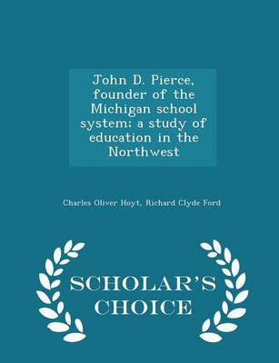 Book cover for John D. Pierce, Founder of the Michigan School System; A Study of Education in the Northwest - Scholar's Choice Edition