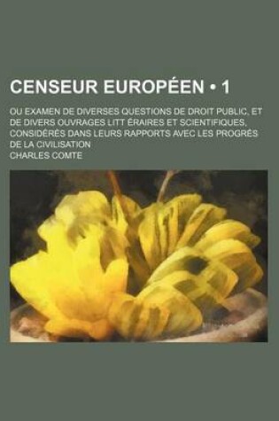 Cover of Censeur Europeen (1); Ou Examen de Diverses Questions de Droit Public, Et de Divers Ouvrages Litt Eraires Et Scientifiques, Consideres Dans Leurs Rapp