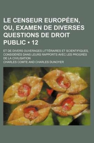 Cover of Le Censeur Europeen, Ou, Examen de Diverses Questions de Droit Public (12); Et de Divers Ouverages Litteraires Et Scientifiques, Consideres Dans Leurs Rapports Avec Les Progres de La Civilisation