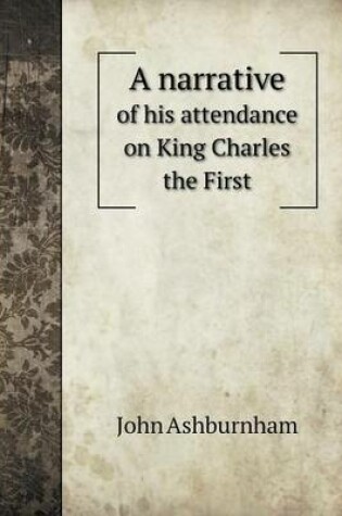 Cover of A narrative of his attendance on King Charles the First