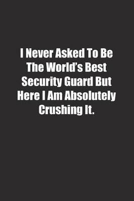 Book cover for I Never Asked To Be The World's Best Security Guard But Here I Am Absolutely Crushing It.