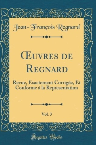 Cover of uvres de Regnard, Vol. 3: Revue, Exactement Corrigée, Et Conforme à la Representation (Classic Reprint)