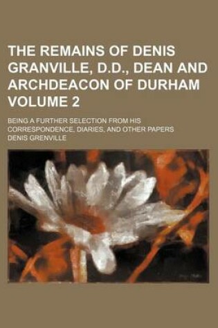 Cover of The Remains of Denis Granville, D.D., Dean and Archdeacon of Durham Volume 2; Being a Further Selection from His Correspondence, Diaries, and Other Papers