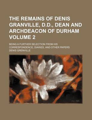 Book cover for The Remains of Denis Granville, D.D., Dean and Archdeacon of Durham Volume 2; Being a Further Selection from His Correspondence, Diaries, and Other Papers