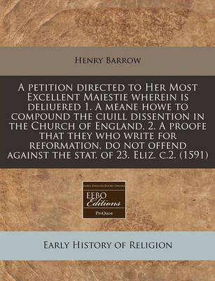 Book cover for A Petition Directed to Her Most Excellent Maiestie Wherein Is Deliuered 1. a Meane Howe to Compound the Ciuill Dissention in the Church of England, 2. a Proofe That They Who Write for Reformation, Do Not Offend Against the Stat. of 23. Eliz. C.2. (1591)