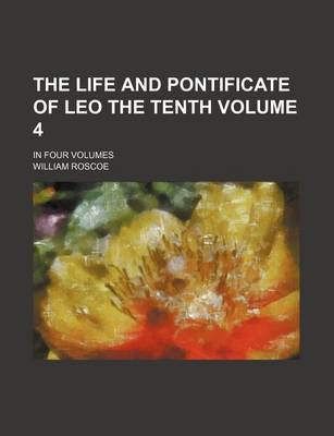 Book cover for The Life and Pontificate of Leo the Tenth Volume 4; In Four Volumes