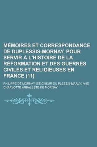 Cover of Memoires Et Correspondance de Duplessis-Mornay, Pour Servir A L'Histoire de La Reformation Et Des Guerres Civiles Et Religieuses En France (11)