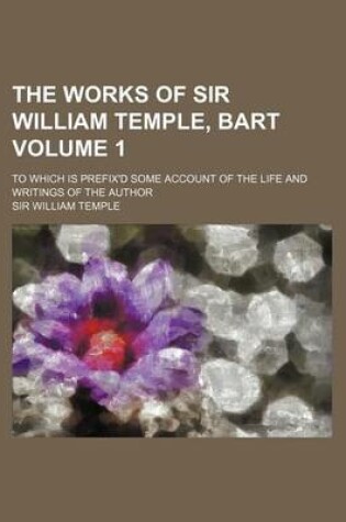 Cover of The Works of Sir William Temple, Bart Volume 1; To Which Is Prefix'd Some Account of the Life and Writings of the Author