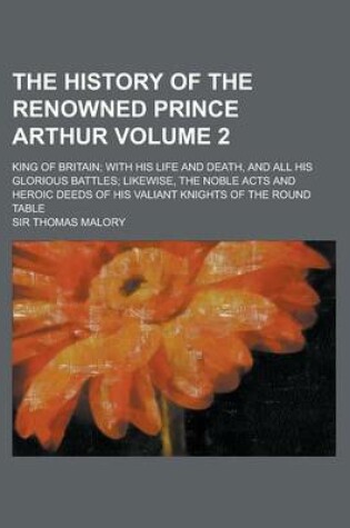Cover of The History of the Renowned Prince Arthur; King of Britain; With His Life and Death, and All His Glorious Battles; Likewise, the Noble Acts and Heroic Deeds of His Valiant Knights of the Round Table Volume 2