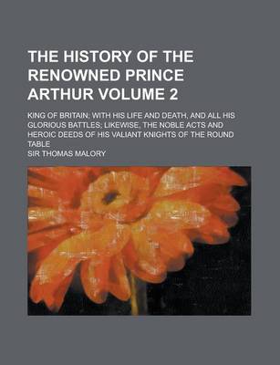 Book cover for The History of the Renowned Prince Arthur; King of Britain; With His Life and Death, and All His Glorious Battles; Likewise, the Noble Acts and Heroic Deeds of His Valiant Knights of the Round Table Volume 2